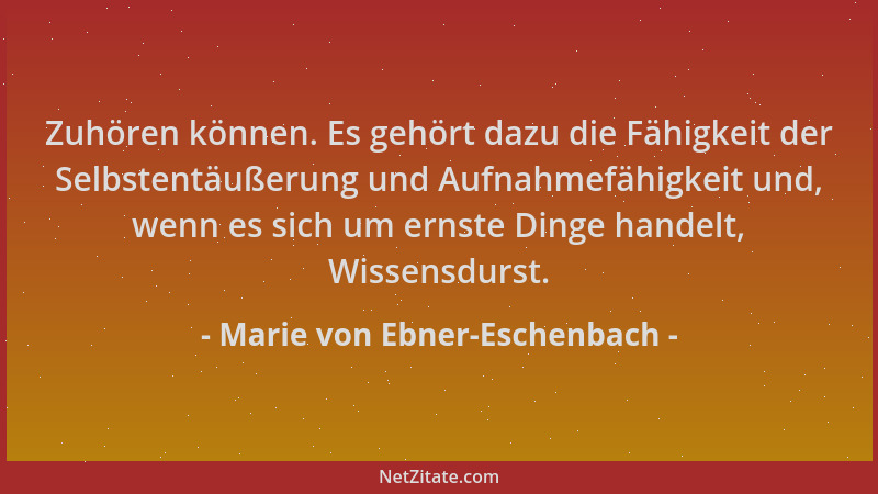 Marie von Ebner-Eschenbach - Zuhören können. Es gehört dazu die Fähigkeit der Selbstentäußerung und Aufnahmefähigkeit und,...