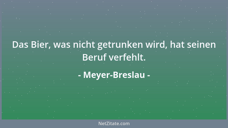 Meyer-Breslau - Das Bier, was nicht getrunken wird, hat seinen Beruf verfehlt....