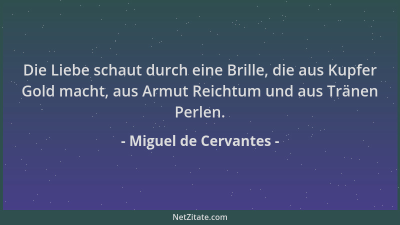Miguel de Cervantes - Die Liebe schaut durch eine Brille, die aus Kupfer Gold macht, aus Armut Reichtum und aus Tränen Perl...
