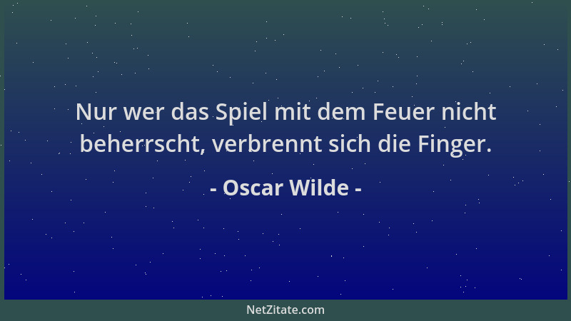 Oscar Wilde - Nur wer das Spiel mit dem Feuer nicht beherrscht, verbrennt sich die Finger....