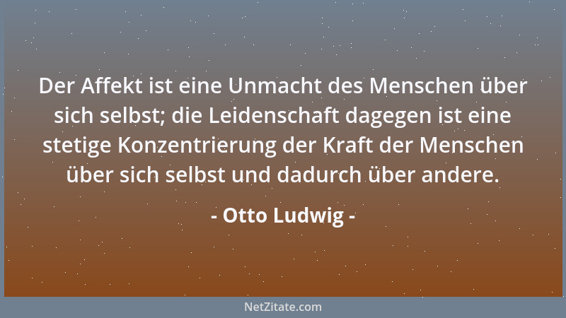 Otto Ludwig - Der Affekt ist eine Unmacht des Menschen über sich selbst; die Leidenschaft dagegen ist eine stetige Konzentr...