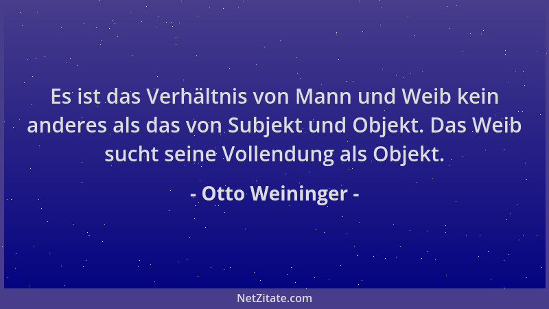 Otto Weininger - Es ist das Verhältnis von Mann und Weib kein anderes als das von Subjekt und Objekt. Das Weib sucht seine...