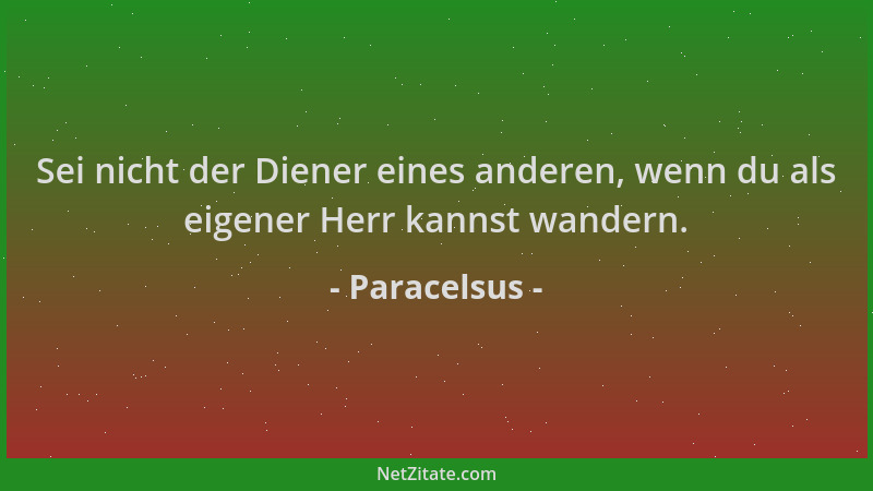 Paracelsus - Sei nicht der Diener eines anderen, wenn du als eigener Herr kannst wandern....