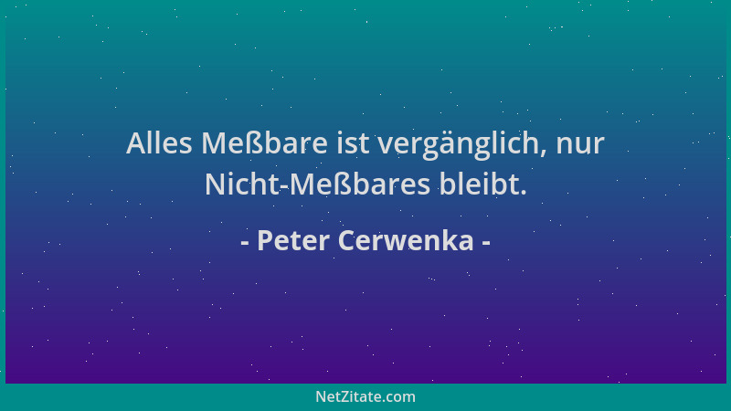 Peter Cerwenka - Alles Meßbare ist vergänglich, nur Nicht-Meßbares bleibt....
