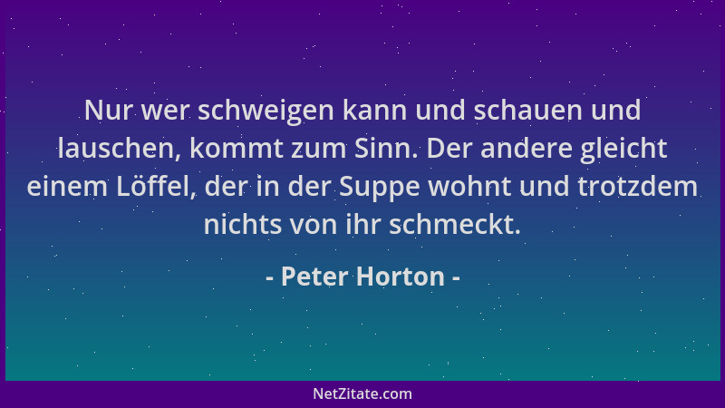 Peter Horton - Nur wer schweigen kann und schauen und lauschen, kommt zum Sinn. Der andere gleicht einem Löffel, der in der...