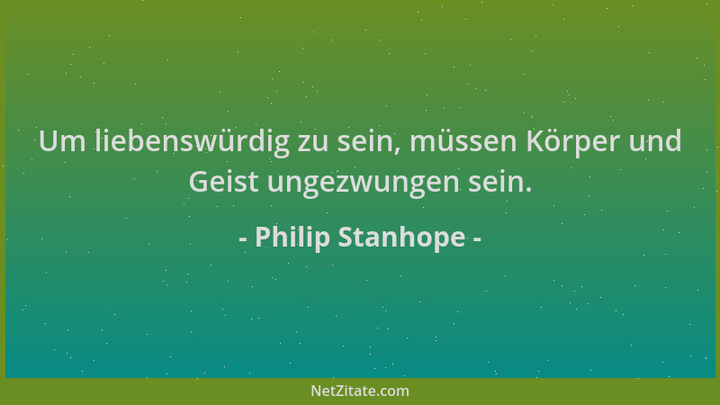 Philip Stanhope - Um liebenswürdig zu sein, müssen Körper und Geist ungezwungen sein....