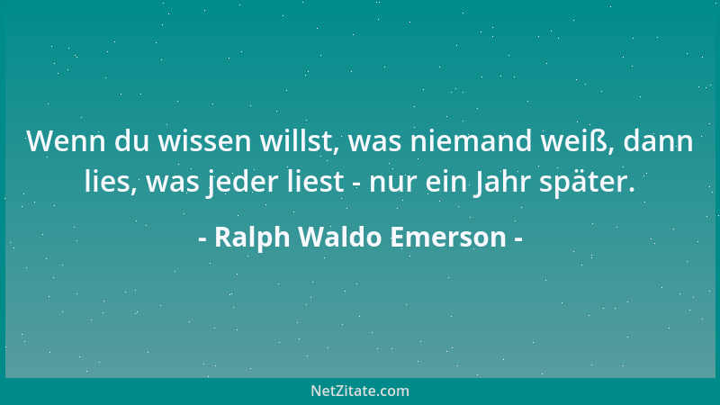 Ralph Waldo Emerson - Wenn du wissen willst, was niemand weiß, dann lies, was jeder liest - nur ein Jahr später....