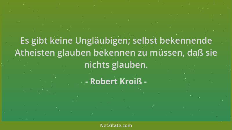 Robert Kroiß - Es gibt keine Ungläubigen; selbst bekennende Atheisten glauben bekennen zu müssen, daß sie nichts glauben....