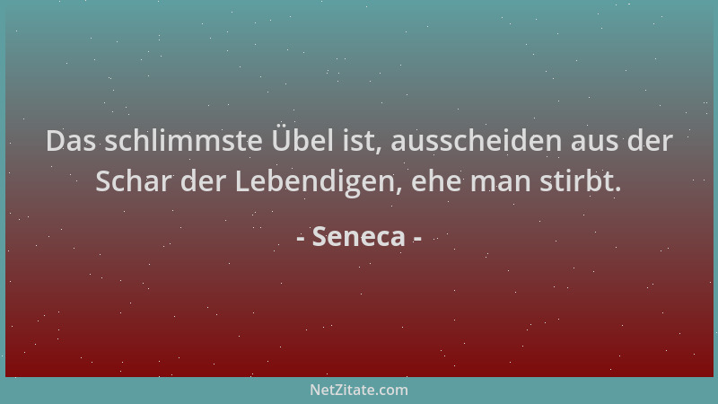 Seneca - Das schlimmste Übel ist, ausscheiden aus der Schar der Lebendigen, ehe man stirbt....