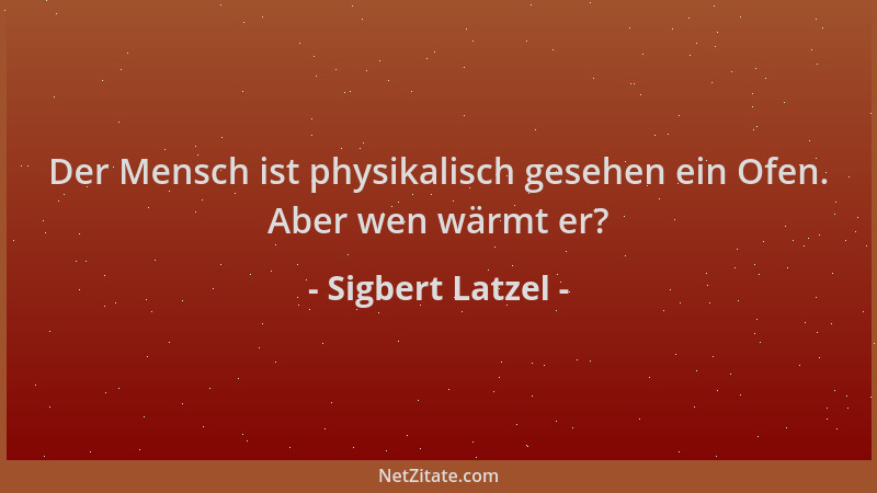Sigbert Latzel - Der Mensch ist physikalisch gesehen ein Ofen. Aber wen wärmt er?...