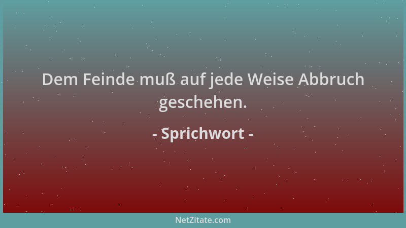 Sprichwort - Dem Feinde muß auf jede Weise Abbruch geschehen....