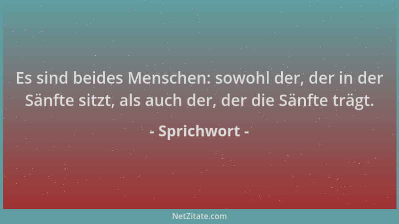 Sprichwort - Es sind beides Menschen: sowohl der, der in der Sänfte sitzt, als auch der, der die Sänfte trägt....