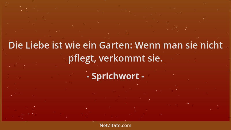 Sprichwort - Die Liebe ist wie ein Garten: Wenn man sie nicht pflegt, verkommt sie....