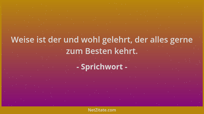 Sprichwort - Weise ist der und wohl gelehrt, der alles gerne zum Besten kehrt....