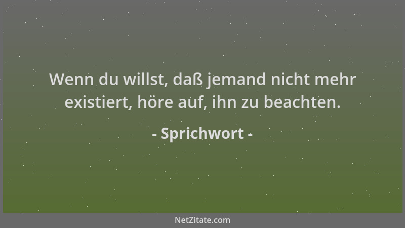 Sprichwort - Wenn du willst, daß jemand nicht mehr existiert, höre auf, ihn zu beachten....