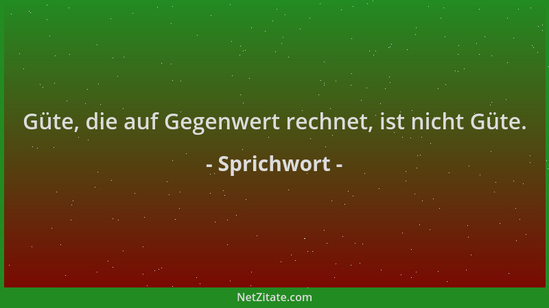 Sprichwort - Güte, die auf Gegenwert rechnet, ist nicht Güte....