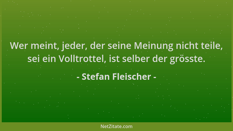 Stefan Fleischer - Wer meint, jeder, der seine Meinung nicht teile, sei ein Volltrottel, ist selber der grösste....