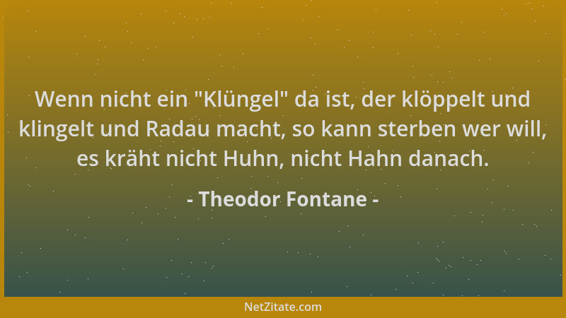 Theodor Fontane - Wenn nicht ein  "Klüngel " da ist, der klöppelt und klingelt und Radau macht, so kann sterben wer will, es...