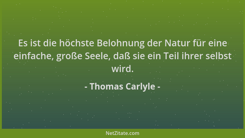 Thomas Carlyle - Es ist die höchste Belohnung der Natur für eine einfache, große Seele, daß sie ein Teil ihrer selbst wird....