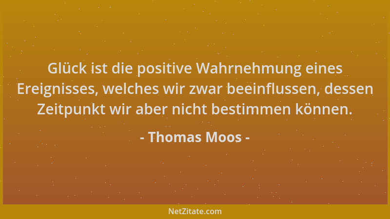 Thomas Moos - Glück ist die positive Wahrnehmung eines Ereignisses, welches wir zwar beeinflussen, dessen Zeitpunkt wir abe...