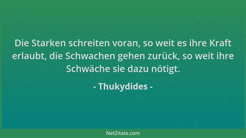 Thukydides - Die Starken schreiten voran, so weit es ihre Kraft erlaubt, die Schwachen gehen zurück, so weit ihre Schwäche...