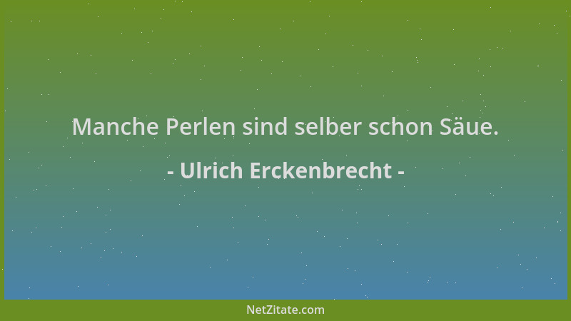 Ulrich Erckenbrecht - Manche Perlen sind selber schon Säue....