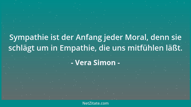 Vera Simon - Sympathie ist der Anfang jeder Moral, denn sie schlägt um in Empathie, die uns mitfühlen läßt....