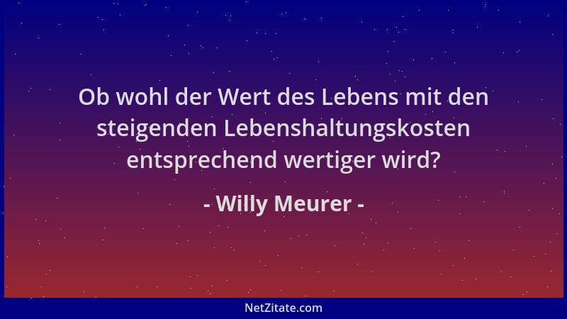 Willy Meurer - Ob wohl der Wert des Lebens mit den steigenden Lebenshaltungskosten entsprechend wertiger wird?...