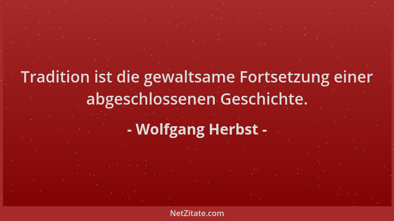 Wolfgang Herbst - Tradition ist die gewaltsame Fortsetzung einer abgeschlossenen Geschichte....