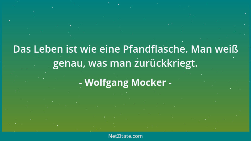 Wolfgang Mocker - Das Leben ist wie eine Pfandflasche. Man weiß genau, was man zurückkriegt....