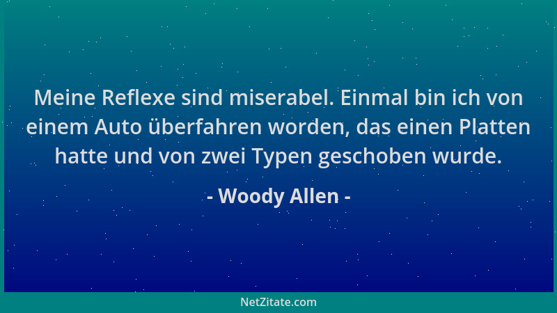 Woody Allen - Meine Reflexe sind miserabel. Einmal bin ich von einem Auto überfahren worden, das einen Platten hatte und vo...