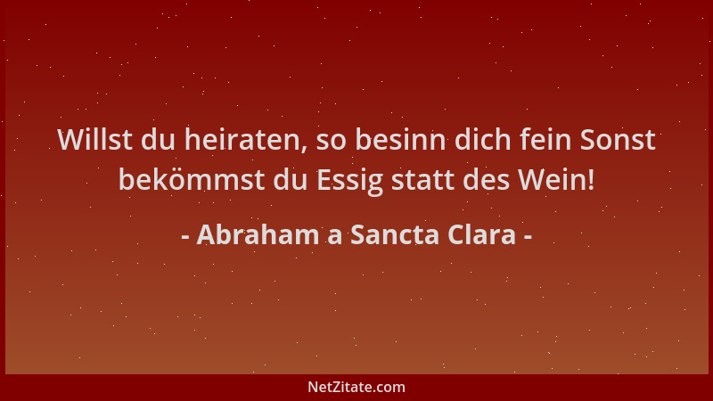 Abraham a Sancta Clara - Willst du heiraten, so besinn dich fein Sonst bekömmst du Essig statt des Wein!...