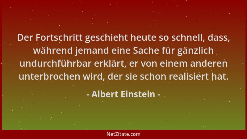 Albert Einstein - Der Fortschritt geschieht heute so schnell, dass, während jemand eine Sache für gänzlich undurchführbar e...