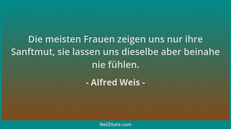 Alfred Weis - Die meisten Frauen zeigen uns nur ihre Sanftmut, sie lassen uns dieselbe aber beinahe nie fühlen....