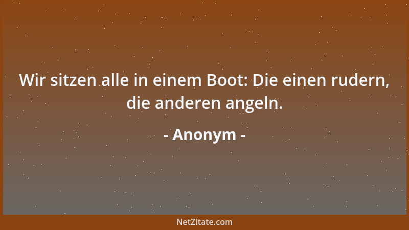 Anonym - Wir sitzen alle in einem Boot: Die einen rudern, die anderen angeln....