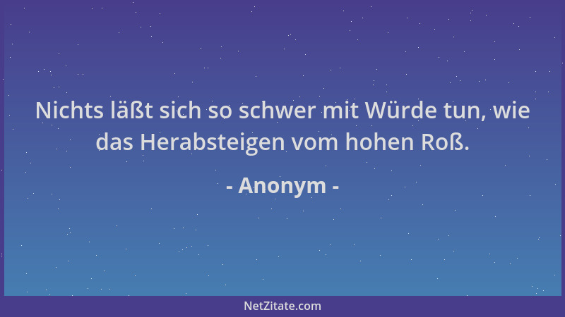Anonym - Nichts läßt sich so schwer mit Würde tun, wie das Herabsteigen vom hohen Roß....