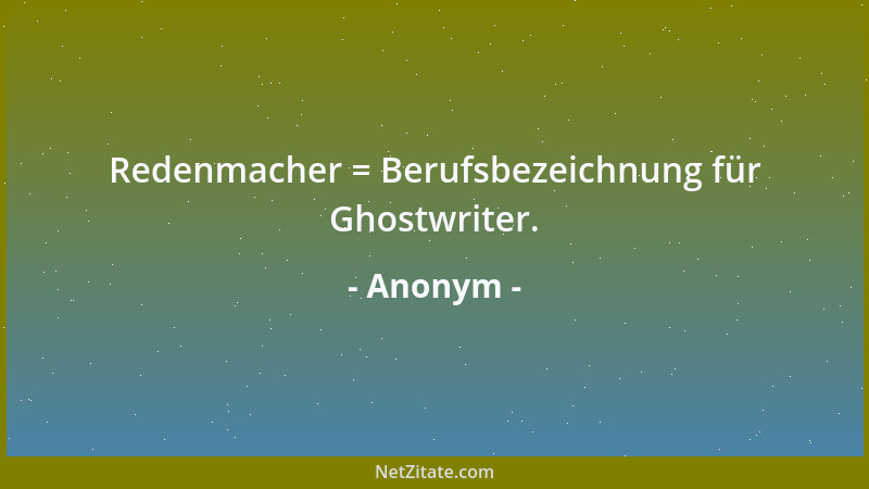 Anonym - Redenmacher = Berufsbezeichnung für Ghostwriter....