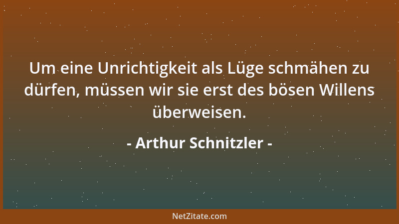 Arthur Schnitzler - Um eine Unrichtigkeit als Lüge schmähen zu dürfen, müssen wir sie erst des bösen Willens überweisen....