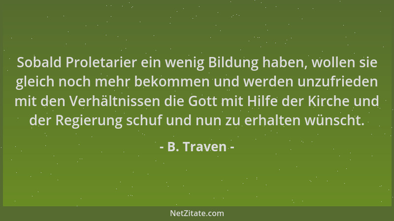 B. Traven - Sobald Proletarier ein wenig Bildung haben, wollen sie gleich noch mehr bekommen und werden unzufrieden mit den...