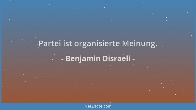 Benjamin Disraeli - Partei ist organisierte Meinung....