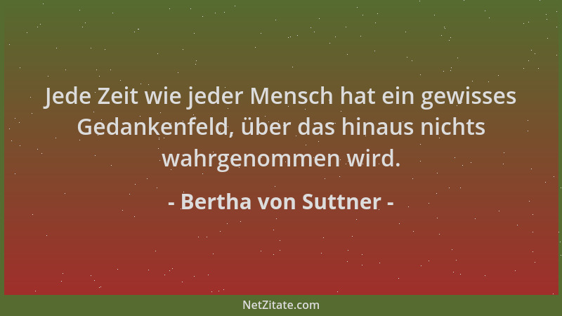 Bertha von Suttner - Jede Zeit wie jeder Mensch hat ein gewisses Gedankenfeld, über das hinaus nichts wahrgenommen wird....