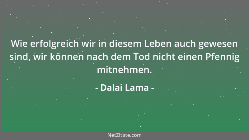 Dalai Lama - Wie erfolgreich wir in diesem Leben auch gewesen sind, wir können nach dem Tod nicht einen Pfennig mitnehmen....