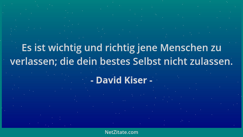 David Kiser - Es ist wichtig und richtig jene Menschen zu verlassen; die dein bestes Selbst nicht zulassen....