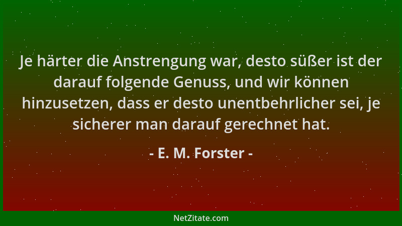 E. M. Forster - Je härter die Anstrengung war, desto süßer ist der darauf folgende Genuss, und wir können hinzusetzen, dass...
