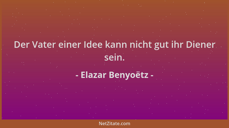 Elazar Benyoëtz - Der Vater einer Idee kann nicht gut ihr Diener sein....