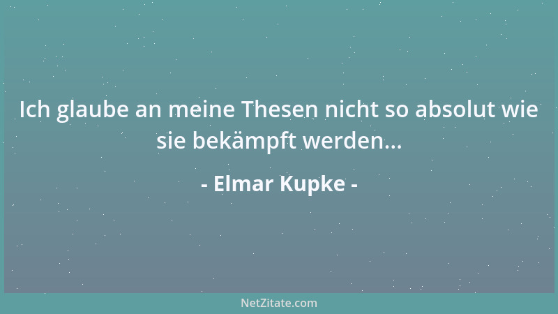 Elmar Kupke - Ich glaube an meine Thesen nicht so absolut wie sie bekämpft werden......