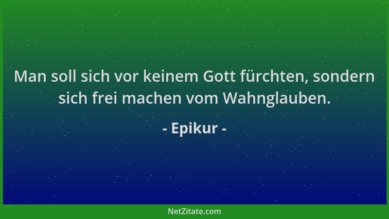 Epikur - Man soll sich vor keinem Gott fürchten, sondern sich frei machen vom Wahnglauben....