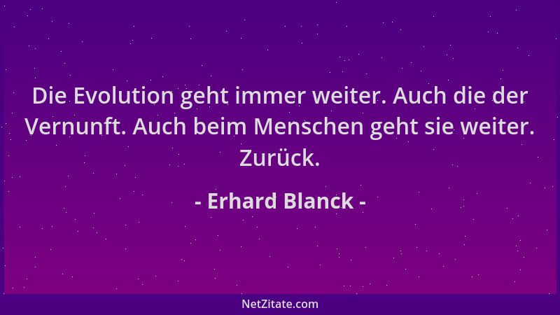 Erhard Blanck - Die Evolution geht immer weiter. Auch die der Vernunft. Auch beim Menschen geht sie weiter. Zurück....