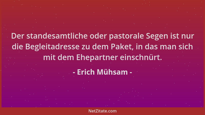 Erich Mühsam - Der standesamtliche oder pastorale Segen ist nur die Begleitadresse zu dem Paket, in das man sich mit dem Eh...