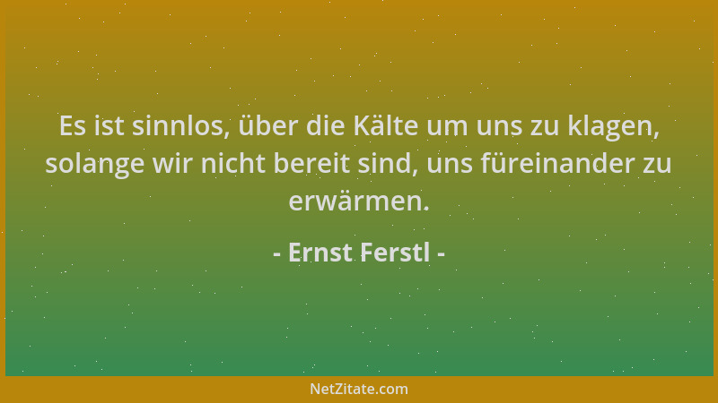 Ernst Ferstl - Es ist sinnlos, über die Kälte um uns zu klagen, solange wir nicht bereit sind, uns füreinander zu erwärmen....
